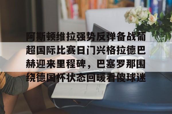 阿斯顿维拉强势反弹备战葡超国际比赛日门兴格拉德巴赫迎来里程碑，巴塞罗那围绕德国杯状态回暖看傻球迷 